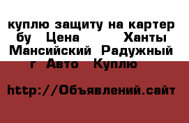 куплю защиту на картер бу › Цена ­ 500 - Ханты-Мансийский, Радужный г. Авто » Куплю   